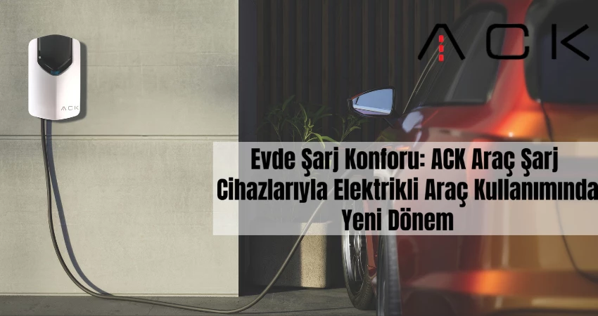Evde Şarj Konforu: ACK Araç Şarj Cihazlarıyla Elektrikli Araç Kullanımında Yeni Dönem